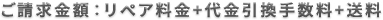 ご請求金額：リペア料金＋代金引換手数料＋送料