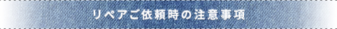 リペアご依頼時の注意事項